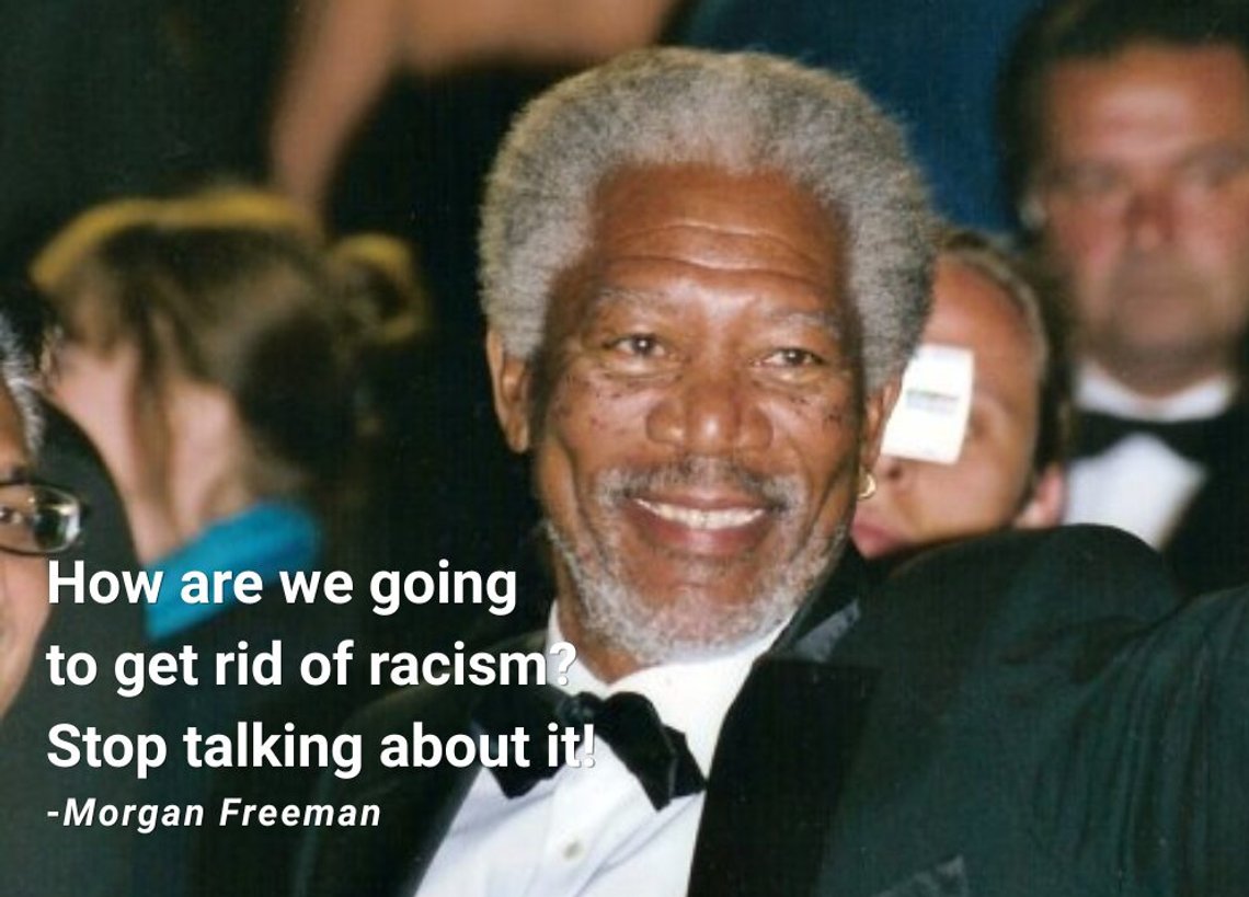 Photo: Morgan Freeman at the Cannes Film Festival. Source: Wikimedia Commons. Freeman’s response to the question, “How do we get rid of racism?”: “Stop talking about it.” Photo: Morgan Freeman at the Cannes Film Festival. Source: Wikimedia Commons. Freeman’s response to the question, “How do we get rid of racism?”: “Stop talking about it.”