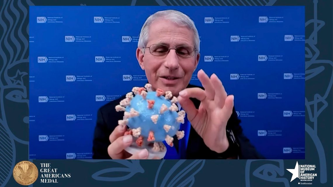This image from video provided by Smithsonian's National Museum of American History shows Dr. Anthony Fauci, director of the National Institute of Allergy and Infectious Diseases and chief medical adviser to the president, holding his personal 3D model of the COVID-19 virus he is donating to the Smithsonians National Museum of American History on Tuesday, March 2, 2020. Fauci presented the donation Tuesday night in a virtual ceremony to honor him with the museums Great Americans Medal. (Smithsonian's National Museum of American History via AP) This image from video provided by Smithsonian's National Museum of American History shows Dr. Anthony Fauci, director of the National Institute of Allergy and Infectious Diseases and chief medical adviser to the president, holding his personal 3D model of the COVID-19 virus he is donating to the Smithsonians National Museum of American History on Tuesday, March 2, 2020. Fauci presented the donation Tuesday night in a virtual ceremony to honor him with the museums Great Americans Medal. (Smithsonian's National Museum of American History via AP)
